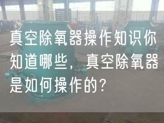 真空除氧器操作知識(shí)你知道哪些，真空除氧器是如何操作的？